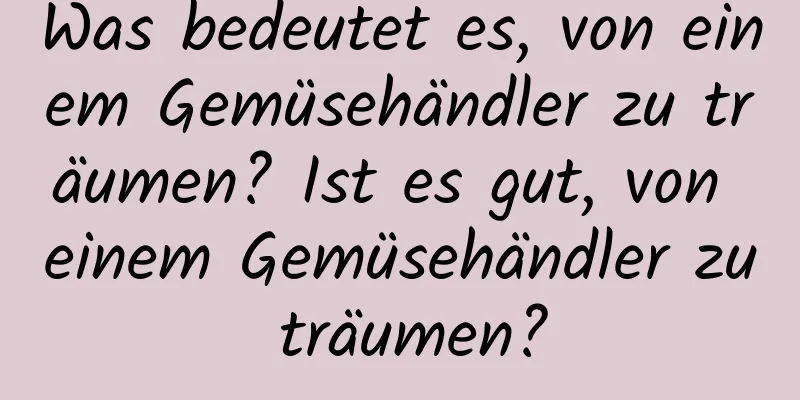 Was bedeutet es, von einem Gemüsehändler zu träumen? Ist es gut, von einem Gemüsehändler zu träumen?