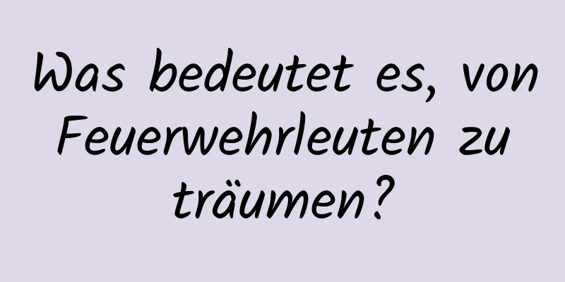 Was bedeutet es, von Feuerwehrleuten zu träumen?