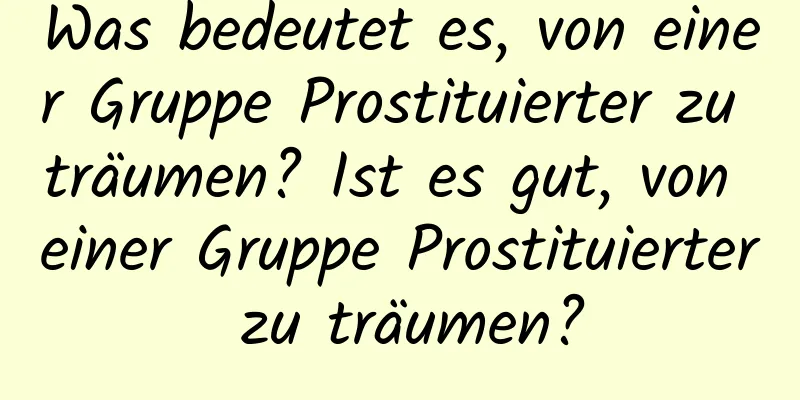 Was bedeutet es, von einer Gruppe Prostituierter zu träumen? Ist es gut, von einer Gruppe Prostituierter zu träumen?