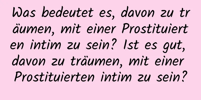 Was bedeutet es, davon zu träumen, mit einer Prostituierten intim zu sein? Ist es gut, davon zu träumen, mit einer Prostituierten intim zu sein?