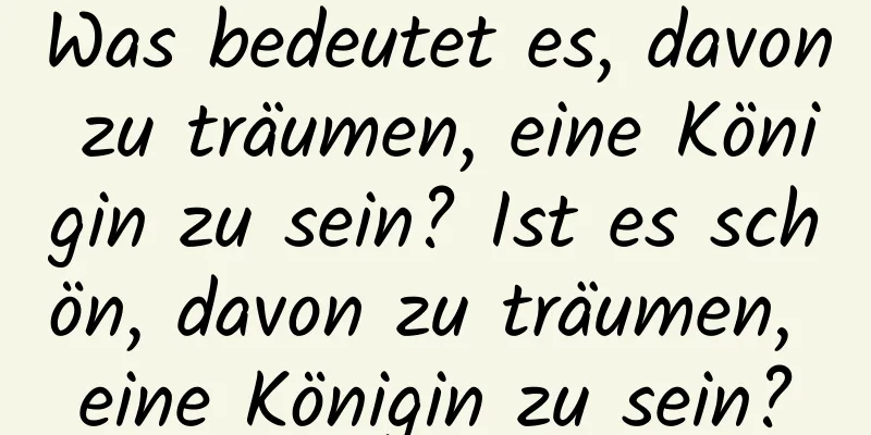 Was bedeutet es, davon zu träumen, eine Königin zu sein? Ist es schön, davon zu träumen, eine Königin zu sein?