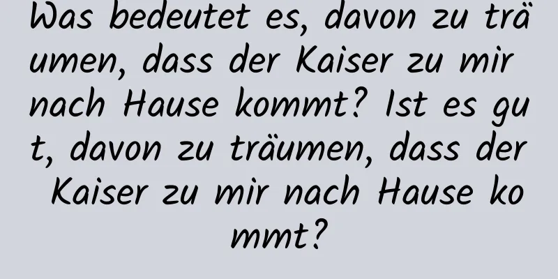 Was bedeutet es, davon zu träumen, dass der Kaiser zu mir nach Hause kommt? Ist es gut, davon zu träumen, dass der Kaiser zu mir nach Hause kommt?