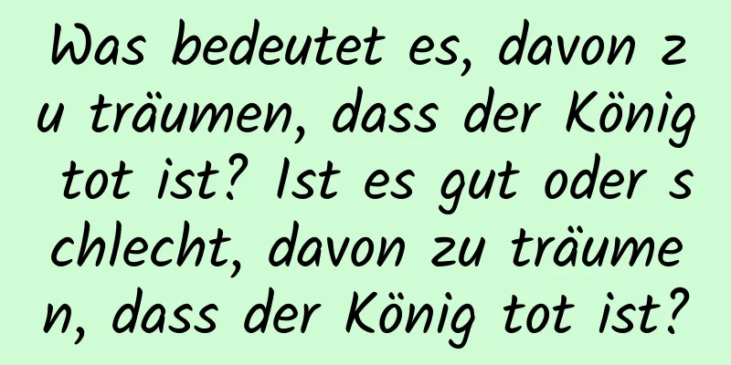 Was bedeutet es, davon zu träumen, dass der König tot ist? Ist es gut oder schlecht, davon zu träumen, dass der König tot ist?