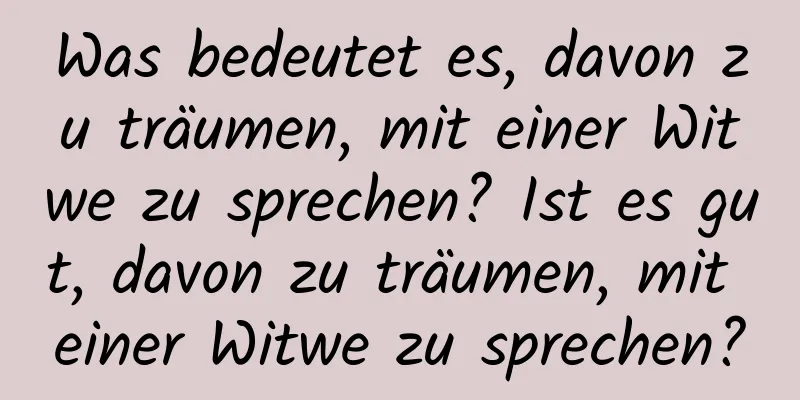 Was bedeutet es, davon zu träumen, mit einer Witwe zu sprechen? Ist es gut, davon zu träumen, mit einer Witwe zu sprechen?