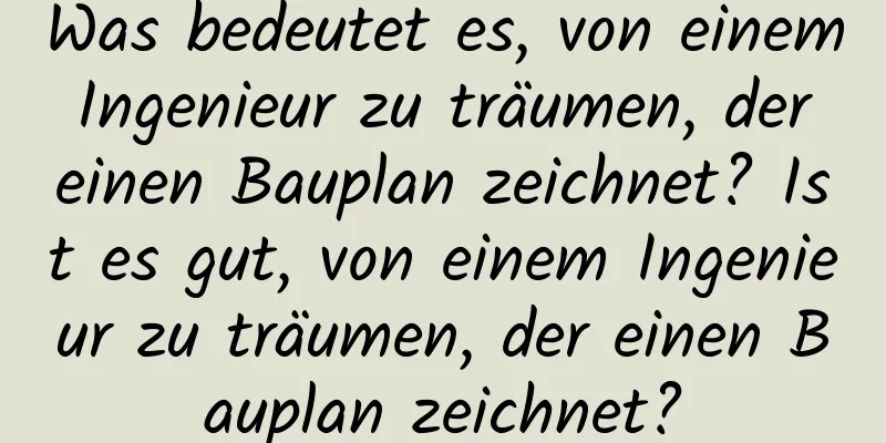 Was bedeutet es, von einem Ingenieur zu träumen, der einen Bauplan zeichnet? Ist es gut, von einem Ingenieur zu träumen, der einen Bauplan zeichnet?