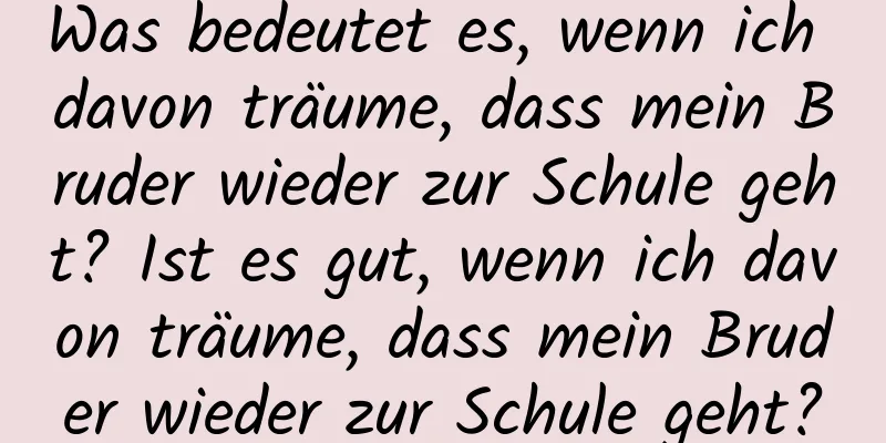 Was bedeutet es, wenn ich davon träume, dass mein Bruder wieder zur Schule geht? Ist es gut, wenn ich davon träume, dass mein Bruder wieder zur Schule geht?