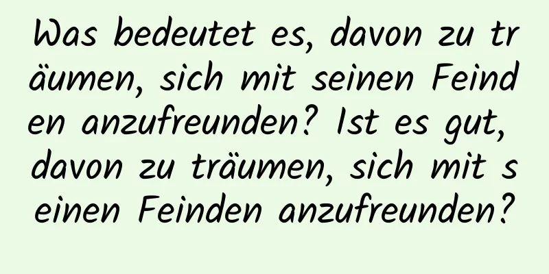 Was bedeutet es, davon zu träumen, sich mit seinen Feinden anzufreunden? Ist es gut, davon zu träumen, sich mit seinen Feinden anzufreunden?