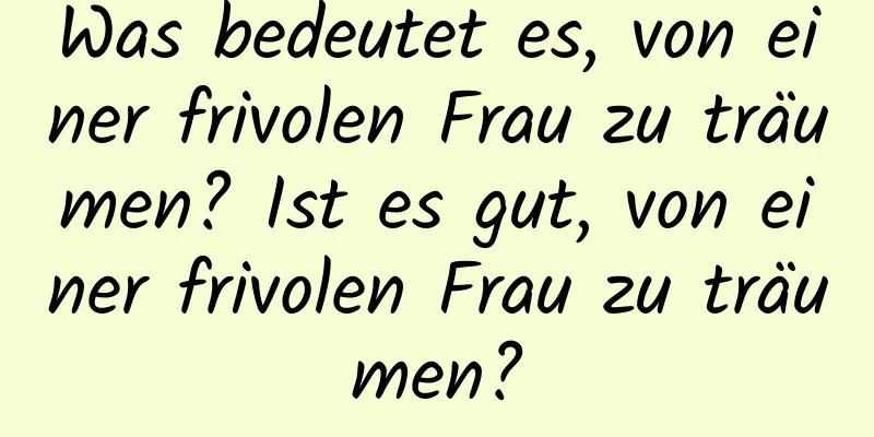 Was bedeutet es, von einer frivolen Frau zu träumen? Ist es gut, von einer frivolen Frau zu träumen?