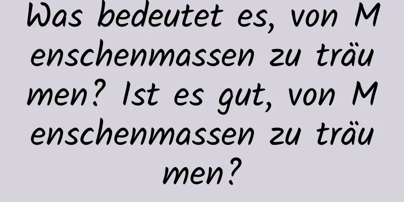 Was bedeutet es, von Menschenmassen zu träumen? Ist es gut, von Menschenmassen zu träumen?