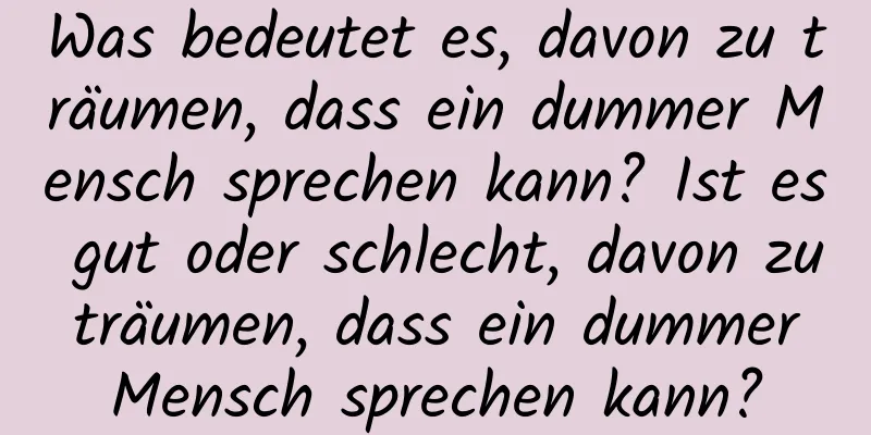 Was bedeutet es, davon zu träumen, dass ein dummer Mensch sprechen kann? Ist es gut oder schlecht, davon zu träumen, dass ein dummer Mensch sprechen kann?