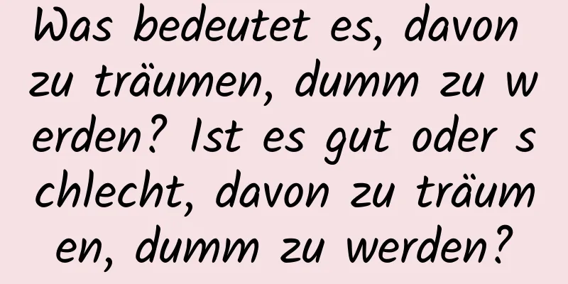 Was bedeutet es, davon zu träumen, dumm zu werden? Ist es gut oder schlecht, davon zu träumen, dumm zu werden?