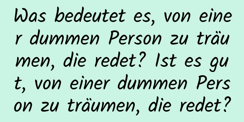 Was bedeutet es, von einer dummen Person zu träumen, die redet? Ist es gut, von einer dummen Person zu träumen, die redet?