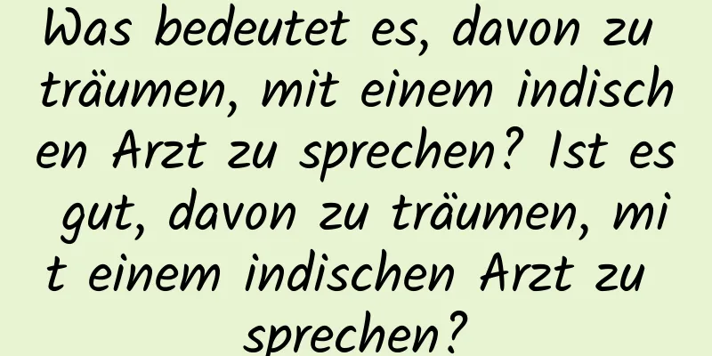 Was bedeutet es, davon zu träumen, mit einem indischen Arzt zu sprechen? Ist es gut, davon zu träumen, mit einem indischen Arzt zu sprechen?