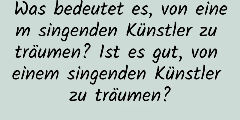 Was bedeutet es, von einem singenden Künstler zu träumen? Ist es gut, von einem singenden Künstler zu träumen?