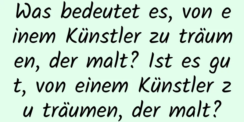 Was bedeutet es, von einem Künstler zu träumen, der malt? Ist es gut, von einem Künstler zu träumen, der malt?