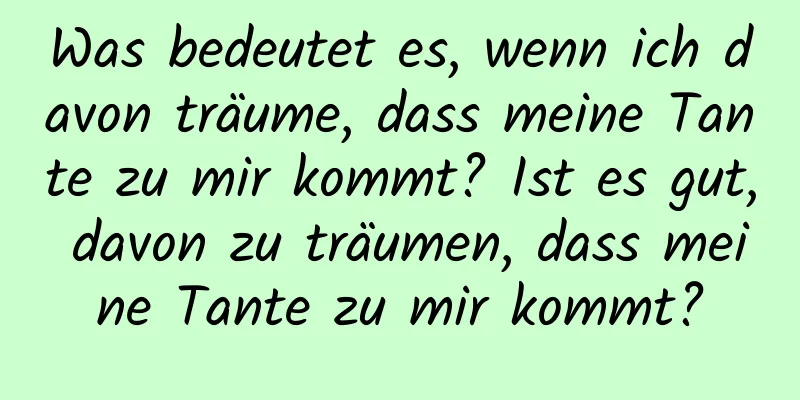 Was bedeutet es, wenn ich davon träume, dass meine Tante zu mir kommt? Ist es gut, davon zu träumen, dass meine Tante zu mir kommt?