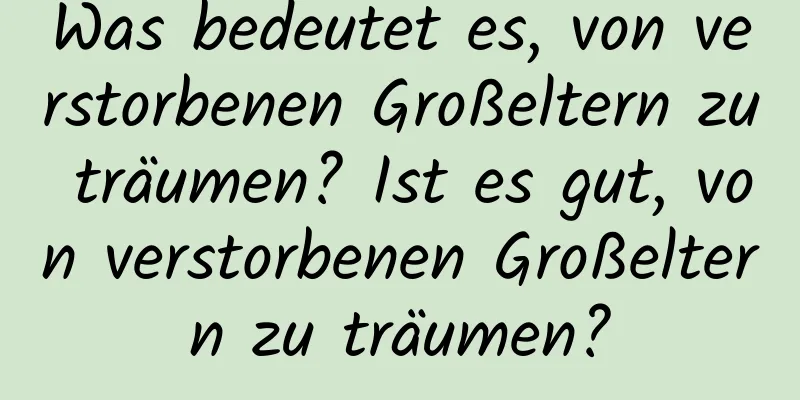 Was bedeutet es, von verstorbenen Großeltern zu träumen? Ist es gut, von verstorbenen Großeltern zu träumen?