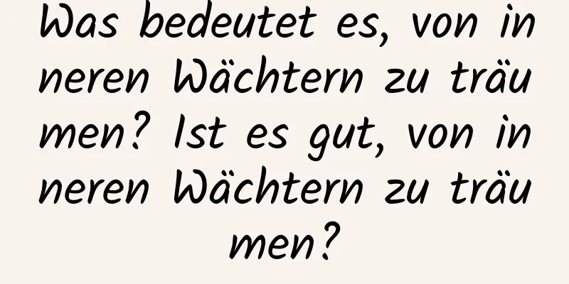 Was bedeutet es, von inneren Wächtern zu träumen? Ist es gut, von inneren Wächtern zu träumen?