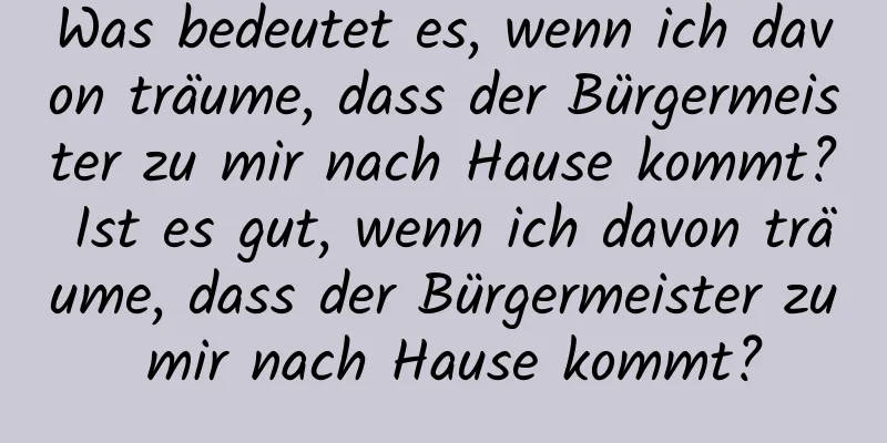 Was bedeutet es, wenn ich davon träume, dass der Bürgermeister zu mir nach Hause kommt? Ist es gut, wenn ich davon träume, dass der Bürgermeister zu mir nach Hause kommt?