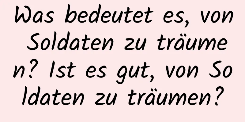 Was bedeutet es, von Soldaten zu träumen? Ist es gut, von Soldaten zu träumen?