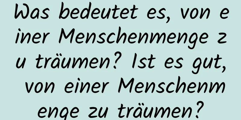 Was bedeutet es, von einer Menschenmenge zu träumen? Ist es gut, von einer Menschenmenge zu träumen?