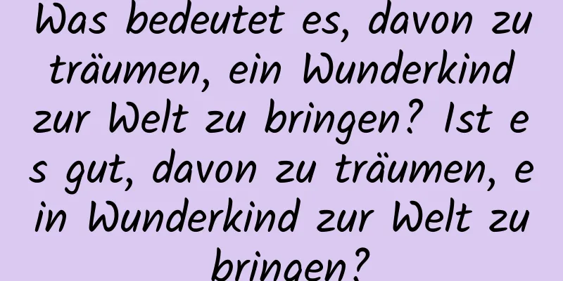 Was bedeutet es, davon zu träumen, ein Wunderkind zur Welt zu bringen? Ist es gut, davon zu träumen, ein Wunderkind zur Welt zu bringen?