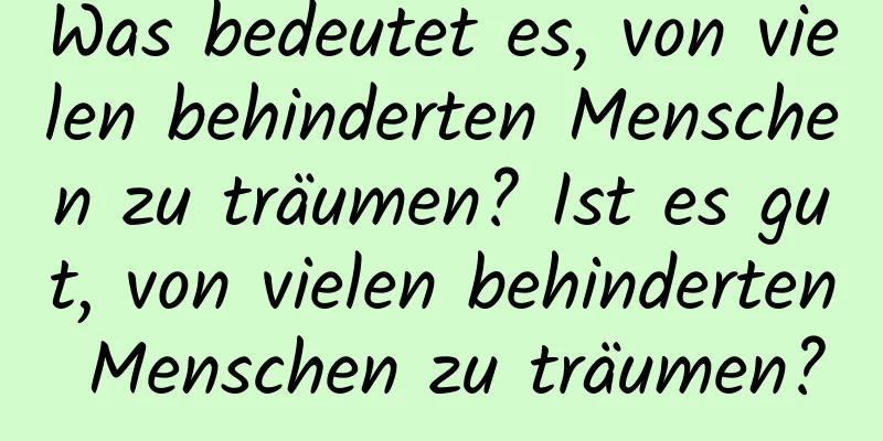 Was bedeutet es, von vielen behinderten Menschen zu träumen? Ist es gut, von vielen behinderten Menschen zu träumen?