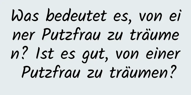 Was bedeutet es, von einer Putzfrau zu träumen? Ist es gut, von einer Putzfrau zu träumen?