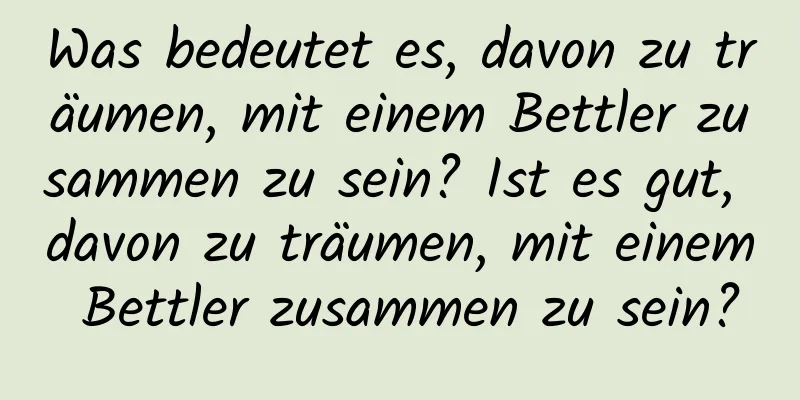 Was bedeutet es, davon zu träumen, mit einem Bettler zusammen zu sein? Ist es gut, davon zu träumen, mit einem Bettler zusammen zu sein?