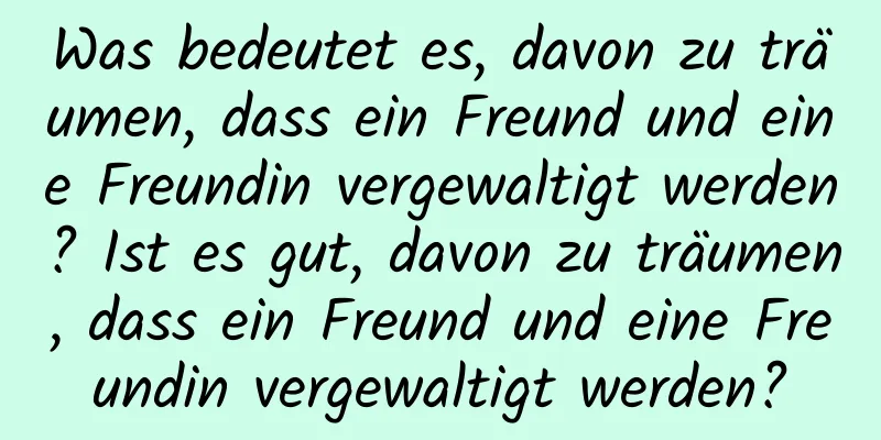 Was bedeutet es, davon zu träumen, dass ein Freund und eine Freundin vergewaltigt werden? Ist es gut, davon zu träumen, dass ein Freund und eine Freundin vergewaltigt werden?