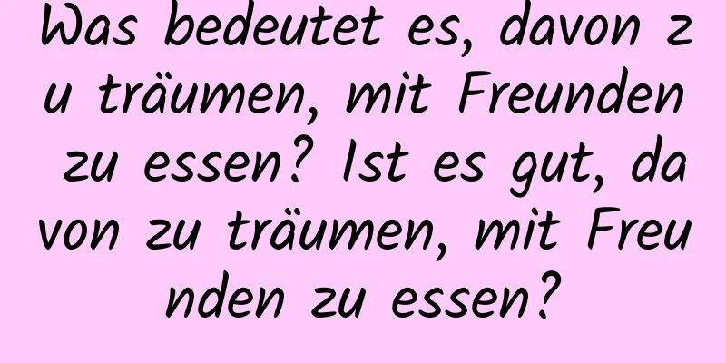 Was bedeutet es, davon zu träumen, mit Freunden zu essen? Ist es gut, davon zu träumen, mit Freunden zu essen?