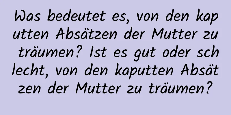 Was bedeutet es, von den kaputten Absätzen der Mutter zu träumen? Ist es gut oder schlecht, von den kaputten Absätzen der Mutter zu träumen?