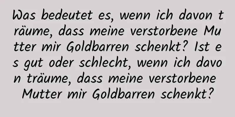 Was bedeutet es, wenn ich davon träume, dass meine verstorbene Mutter mir Goldbarren schenkt? Ist es gut oder schlecht, wenn ich davon träume, dass meine verstorbene Mutter mir Goldbarren schenkt?