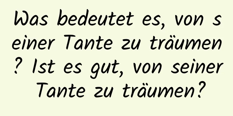 Was bedeutet es, von seiner Tante zu träumen? Ist es gut, von seiner Tante zu träumen?