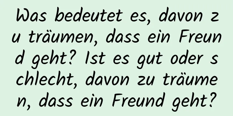 Was bedeutet es, davon zu träumen, dass ein Freund geht? Ist es gut oder schlecht, davon zu träumen, dass ein Freund geht?