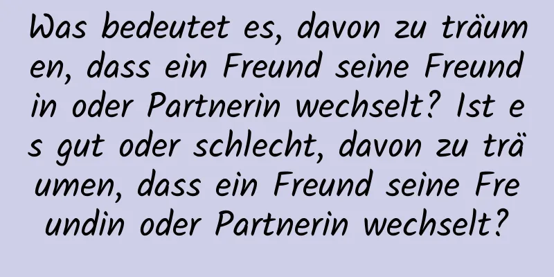 Was bedeutet es, davon zu träumen, dass ein Freund seine Freundin oder Partnerin wechselt? Ist es gut oder schlecht, davon zu träumen, dass ein Freund seine Freundin oder Partnerin wechselt?