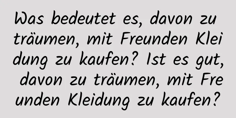 Was bedeutet es, davon zu träumen, mit Freunden Kleidung zu kaufen? Ist es gut, davon zu träumen, mit Freunden Kleidung zu kaufen?