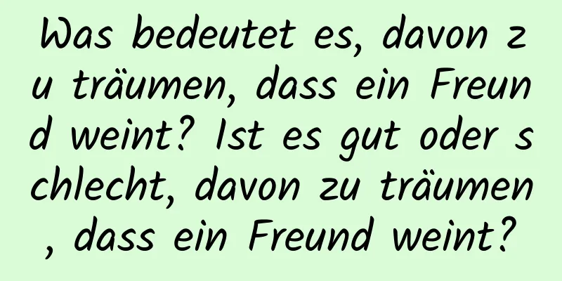 Was bedeutet es, davon zu träumen, dass ein Freund weint? Ist es gut oder schlecht, davon zu träumen, dass ein Freund weint?