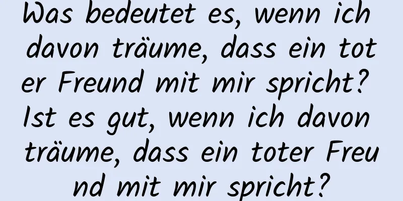 Was bedeutet es, wenn ich davon träume, dass ein toter Freund mit mir spricht? Ist es gut, wenn ich davon träume, dass ein toter Freund mit mir spricht?