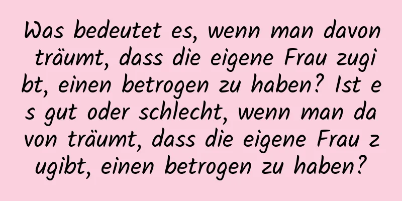 Was bedeutet es, wenn man davon träumt, dass die eigene Frau zugibt, einen betrogen zu haben? Ist es gut oder schlecht, wenn man davon träumt, dass die eigene Frau zugibt, einen betrogen zu haben?