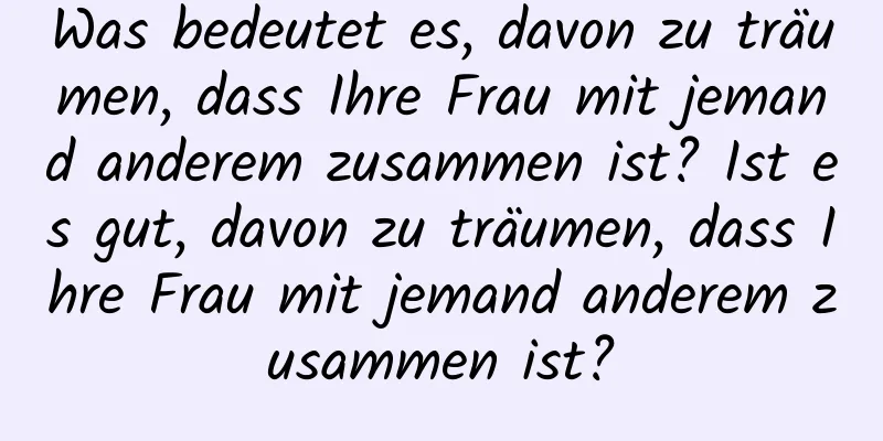 Was bedeutet es, davon zu träumen, dass Ihre Frau mit jemand anderem zusammen ist? Ist es gut, davon zu träumen, dass Ihre Frau mit jemand anderem zusammen ist?