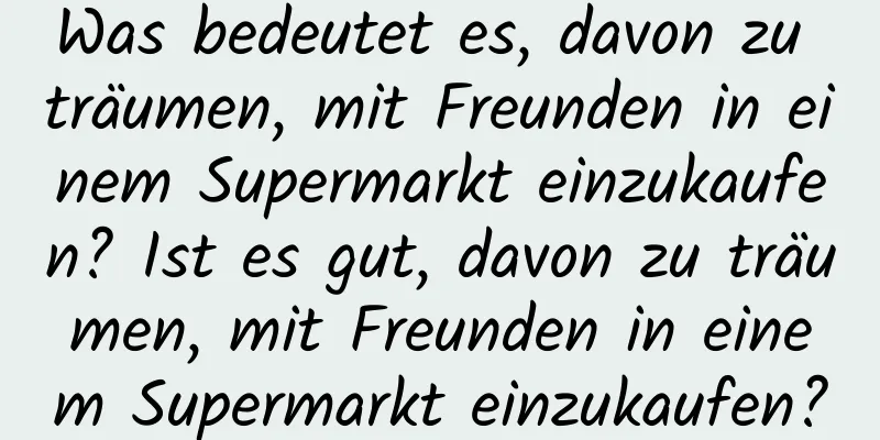 Was bedeutet es, davon zu träumen, mit Freunden in einem Supermarkt einzukaufen? Ist es gut, davon zu träumen, mit Freunden in einem Supermarkt einzukaufen?