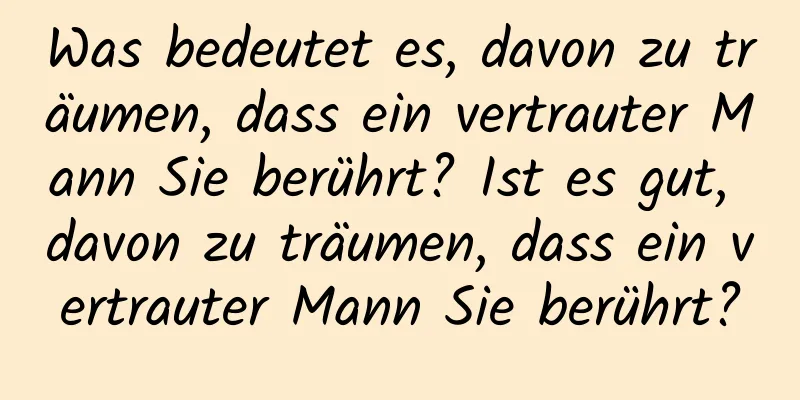 Was bedeutet es, davon zu träumen, dass ein vertrauter Mann Sie berührt? Ist es gut, davon zu träumen, dass ein vertrauter Mann Sie berührt?