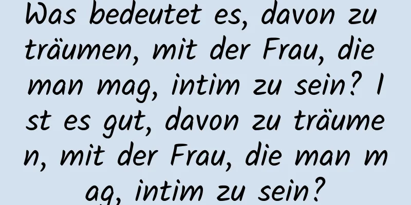 Was bedeutet es, davon zu träumen, mit der Frau, die man mag, intim zu sein? Ist es gut, davon zu träumen, mit der Frau, die man mag, intim zu sein?