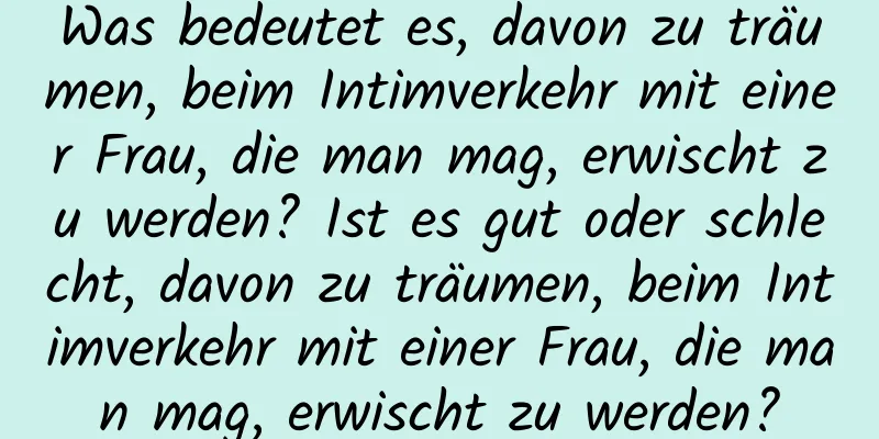 Was bedeutet es, davon zu träumen, beim Intimverkehr mit einer Frau, die man mag, erwischt zu werden? Ist es gut oder schlecht, davon zu träumen, beim Intimverkehr mit einer Frau, die man mag, erwischt zu werden?