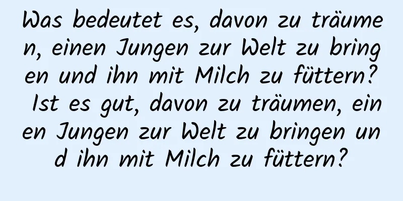 Was bedeutet es, davon zu träumen, einen Jungen zur Welt zu bringen und ihn mit Milch zu füttern? Ist es gut, davon zu träumen, einen Jungen zur Welt zu bringen und ihn mit Milch zu füttern?