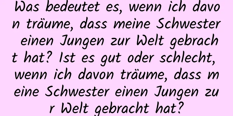 Was bedeutet es, wenn ich davon träume, dass meine Schwester einen Jungen zur Welt gebracht hat? Ist es gut oder schlecht, wenn ich davon träume, dass meine Schwester einen Jungen zur Welt gebracht hat?