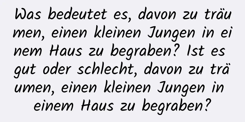 Was bedeutet es, davon zu träumen, einen kleinen Jungen in einem Haus zu begraben? Ist es gut oder schlecht, davon zu träumen, einen kleinen Jungen in einem Haus zu begraben?