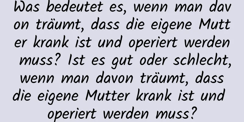 Was bedeutet es, wenn man davon träumt, dass die eigene Mutter krank ist und operiert werden muss? Ist es gut oder schlecht, wenn man davon träumt, dass die eigene Mutter krank ist und operiert werden muss?