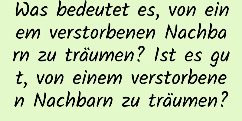 Was bedeutet es, von einem verstorbenen Nachbarn zu träumen? Ist es gut, von einem verstorbenen Nachbarn zu träumen?